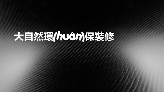 大自然環(huán)保裝修，打造綠色家居